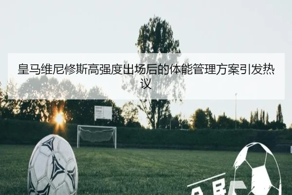 皇马维尼修斯高强度出场后的体能管理方案引发热议